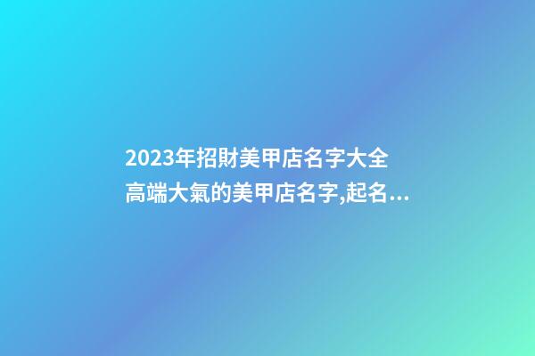 2023年招財美甲店名字大全 高端大氣的美甲店名字,起名之家-第1張-店鋪起名-玄機派